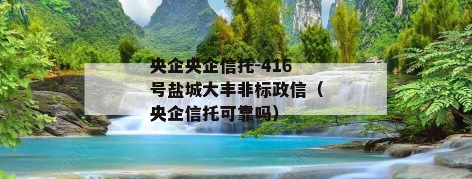 央企央企信托-416号盐城大丰非标政信（央企信托可靠吗）