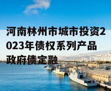 河南林州市城市投资2023年债权系列产品政府债定融