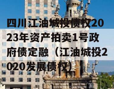 四川江油城投债权2023年资产拍卖1号政府债定融（江油城投2020发展债权）