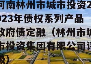 河南林州市城市投资2023年债权系列产品政府债定融（林州市城市投资集团有限公司评级）