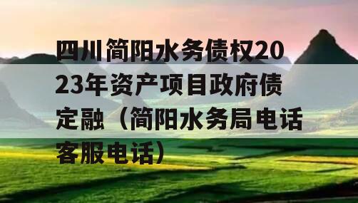 四川简阳水务债权2023年资产项目政府债定融（简阳水务局电话客服电话）