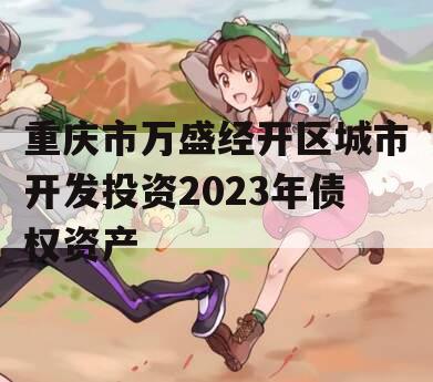 重庆市万盛经开区城市开发投资2023年债权资产