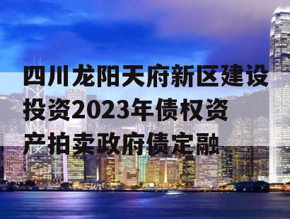 四川龙阳天府新区建设投资2023年债权资产拍卖政府债定融