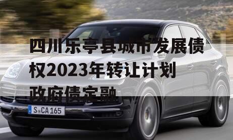 四川乐亭县城市发展债权2023年转让计划政府债定融