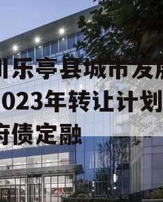 四川乐亭县城市发展债权2023年转让计划政府债定融