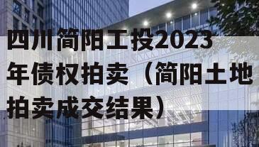 四川简阳工投2023年债权拍卖（简阳土地拍卖成交结果）