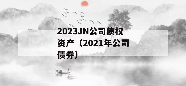 2023JN公司债权资产（2021年公司债券）