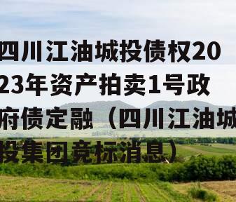 四川江油城投债权2023年资产拍卖1号政府债定融（四川江油城投集团竞标消息）