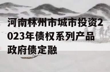 河南林州市城市投资2023年债权系列产品政府债定融