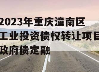 2023年重庆潼南区工业投资债权转让项目政府债定融