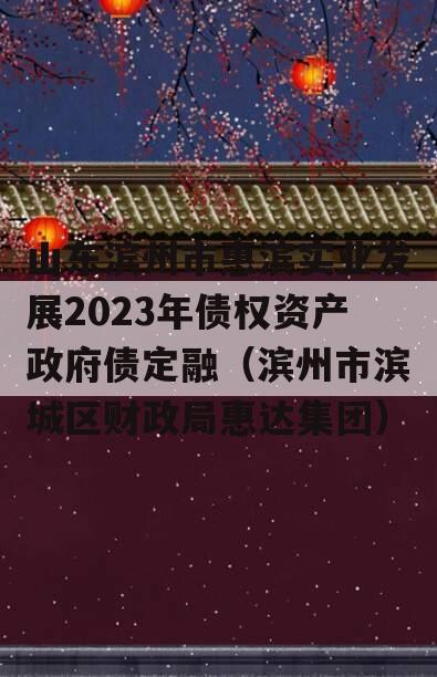 山东滨州市惠滨实业发展2023年债权资产政府债定融（滨州市滨城区财政局惠达集团）