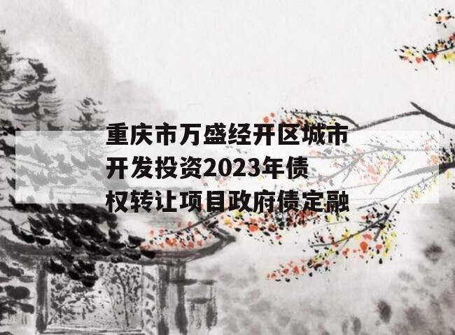 重庆市万盛经开区城市开发投资2023年债权转让项目政府债定融