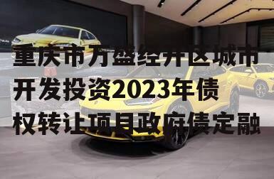 重庆市万盛经开区城市开发投资2023年债权转让项目政府债定融