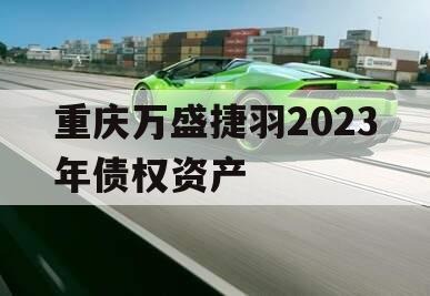 重庆万盛捷羽2023年债权资产