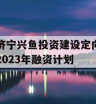 济宁兴鱼投资建设定向2023年融资计划