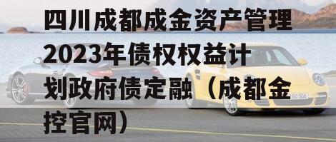 四川成都成金资产管理2023年债权权益计划政府债定融（成都金控官网）