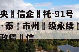 央‮信企‬托-91号·泰‮市州‬级永续‮政债‬信