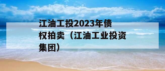 江油工投2023年债权拍卖（江油工业投资集团）