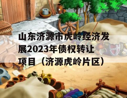 山东济源市虎岭经济发展2023年债权转让项目（济源虎岭片区）