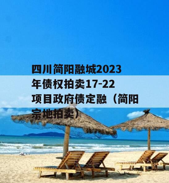 四川简阳融城2023年债权拍卖17-22项目政府债定融（简阳宗地拍卖）