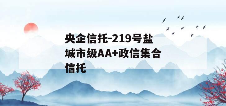 央企信托-219号盐城市级AA+政信集合信托