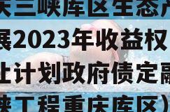 重庆三峡库区生态产业发展2023年收益权转让计划政府债定融（三峡工程重庆库区）