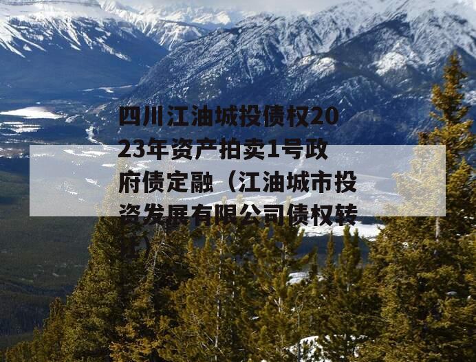 四川江油城投债权2023年资产拍卖1号政府债定融（江油城市投资发展有限公司债权转让）