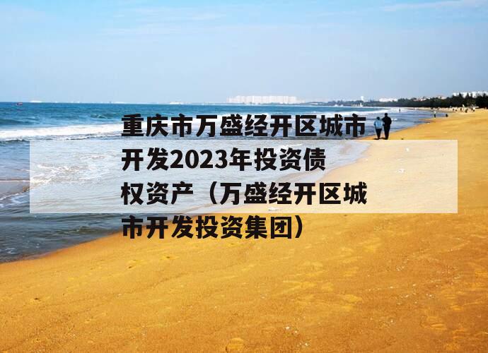 重庆市万盛经开区城市开发2023年投资债权资产（万盛经开区城市开发投资集团）