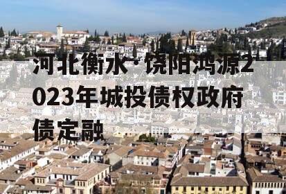 河北衡水·饶阳鸿源2023年城投债权政府债定融