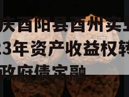 重庆酉阳县酉州实业2023年资产收益权转让政府债定融