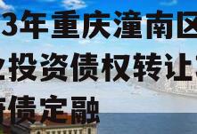 2023年重庆潼南区工业投资债权转让项目政府债定融