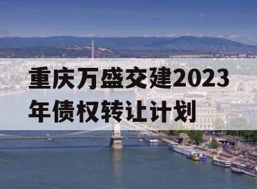 重庆万盛交建2023年债权转让计划