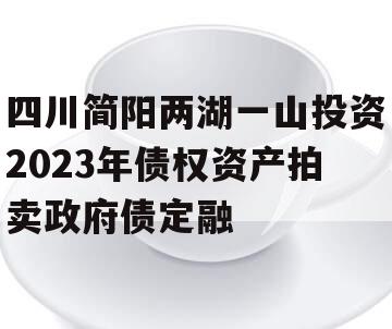 四川简阳两湖一山投资2023年债权资产拍卖政府债定融