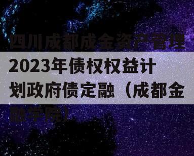 四川成都成金资产管理2023年债权权益计划政府债定融（成都金融学院）