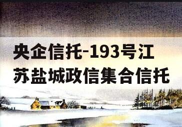 央企信托-193号江苏盐城政信集合信托