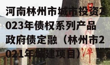 河南林州市城市投资2023年债权系列产品政府债定融（林州市2021年城建项目）