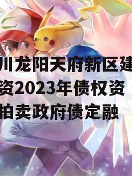 四川龙阳天府新区建设投资2023年债权资产拍卖政府债定融