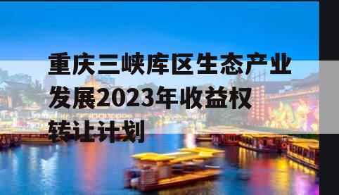 重庆三峡库区生态产业发展2023年收益权转让计划