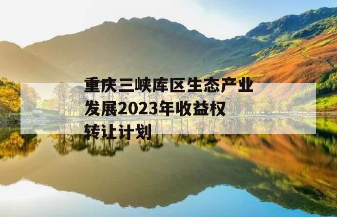 重庆三峡库区生态产业发展2023年收益权转让计划