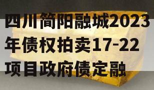 四川简阳融城2023年债权拍卖17-22项目政府债定融