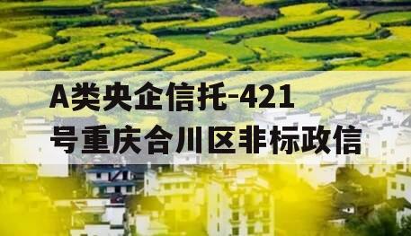 A类央企信托-421号重庆合川区非标政信