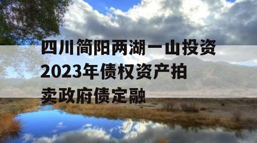 四川简阳两湖一山投资2023年债权资产拍卖政府债定融