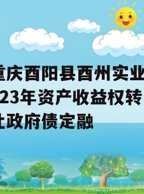 重庆酉阳县酉州实业2023年资产收益权转让政府债定融