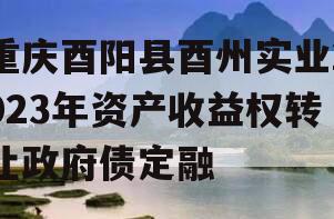 重庆酉阳县酉州实业2023年资产收益权转让政府债定融