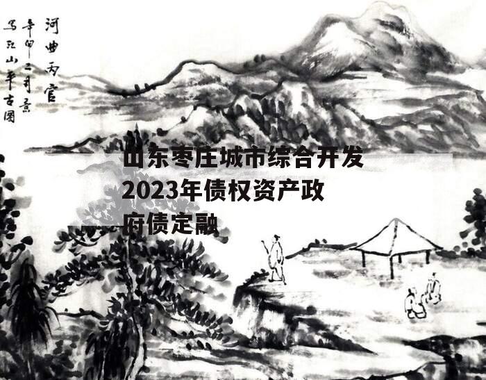 山东枣庄城市综合开发2023年债权资产政府债定融