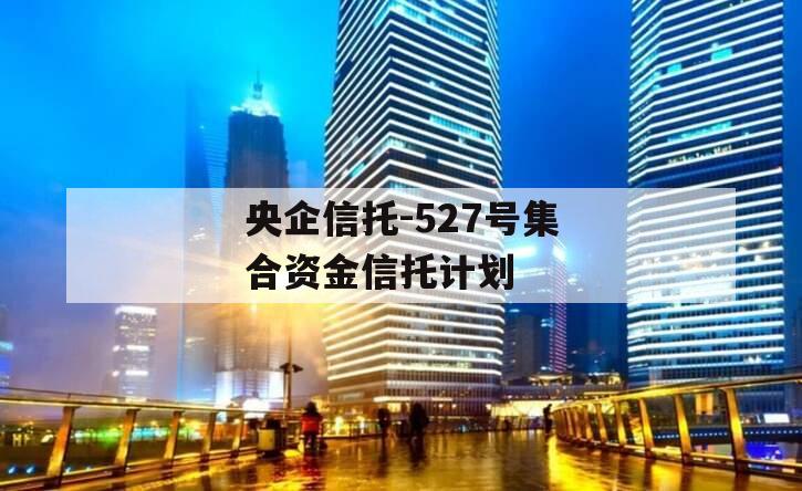 央企信托-527号集合资金信托计划