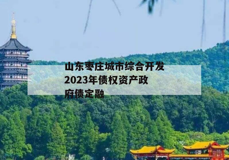 山东枣庄城市综合开发2023年债权资产政府债定融