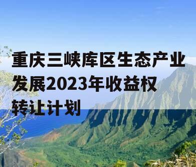 重庆三峡库区生态产业发展2023年收益权转让计划