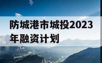 防城港市城投2023年融资计划