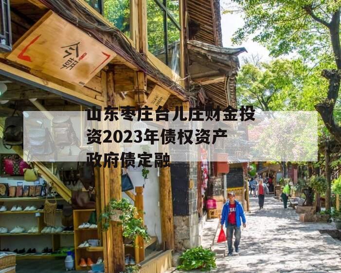 山东枣庄台儿庄财金投资2023年债权资产政府债定融